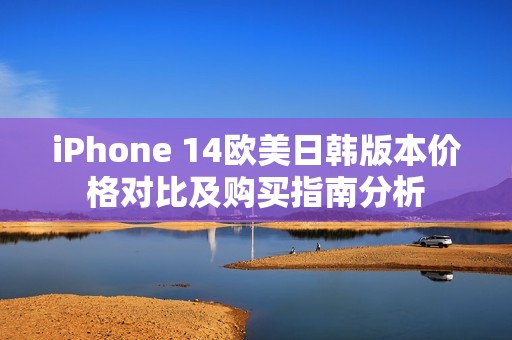 iPhone 14欧美日韩版本价格对比及购买指南分析