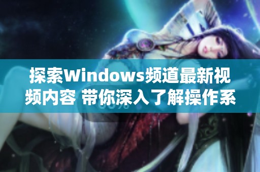 探索Windows频道最新视频内容 带你深入了解操作系统新动态