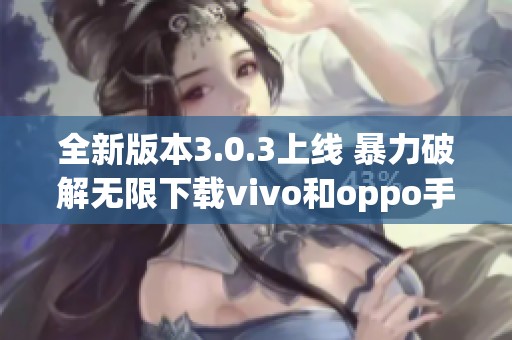 全新版本3.0.3上线 暴力破解无限下载vivo和oppo手机方案