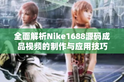 全面解析Nike1688源码成品视频的制作与应用技巧