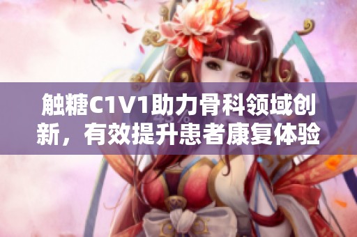 触糖C1V1助力骨科领域创新，有效提升患者康复体验