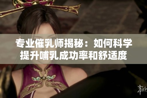 专业催乳师揭秘：如何科学提升哺乳成功率和舒适度