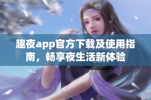 趣夜app官方下载及使用指南，畅享夜生活新体验