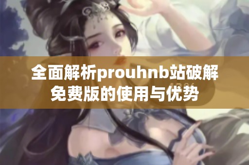 全面解析prouhnb站破解免费版的使用与优势