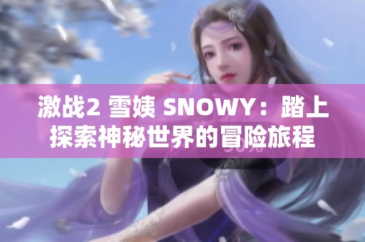 激战2 雪姨 SNOWY：踏上探索神秘世界的冒险旅程