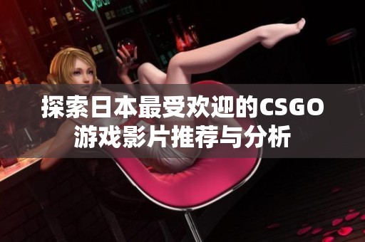 探索日本最受欢迎的CSGO游戏影片推荐与分析