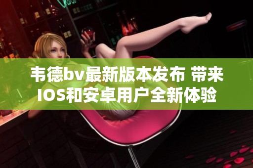 韦德bv最新版本发布 带来IOS和安卓用户全新体验