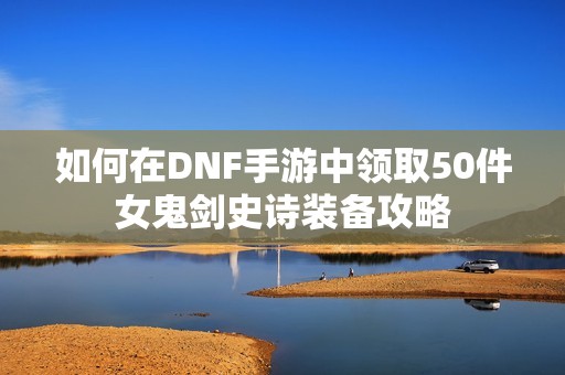 如何在DNF手游中领取50件女鬼剑史诗装备攻略