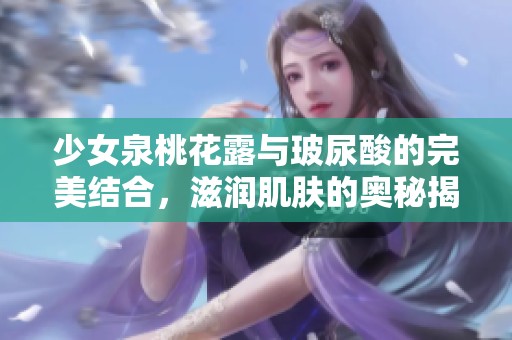 少女泉桃花露与玻尿酸的完美结合，滋润肌肤的奥秘揭晓