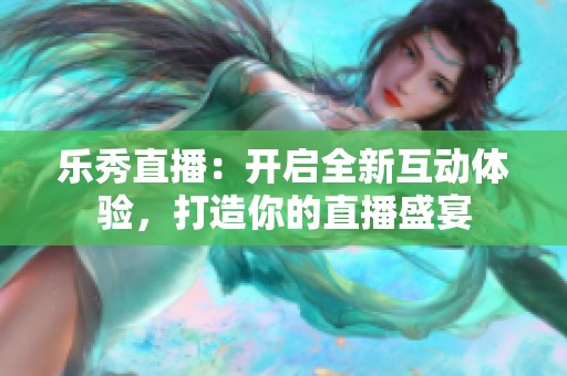 乐秀直播：开启全新互动体验，打造你的直播盛宴