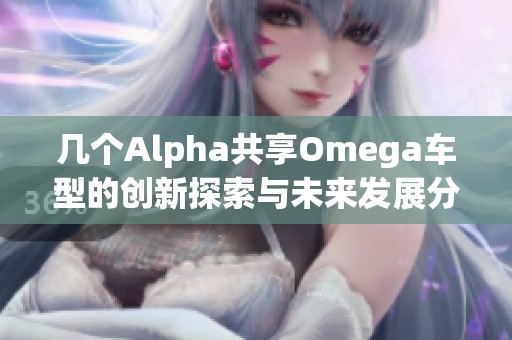 几个Alpha共享Omega车型的创新探索与未来发展分析