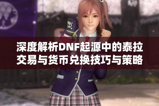 深度解析DNF起源中的泰拉交易与货币兑换技巧与策略