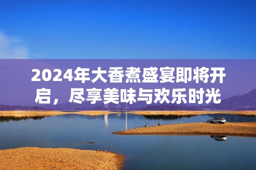 2024年大香煮盛宴即将开启，尽享美味与欢乐时光