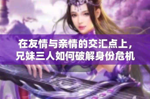 在友情与亲情的交汇点上，兄妹三人如何破解身份危机