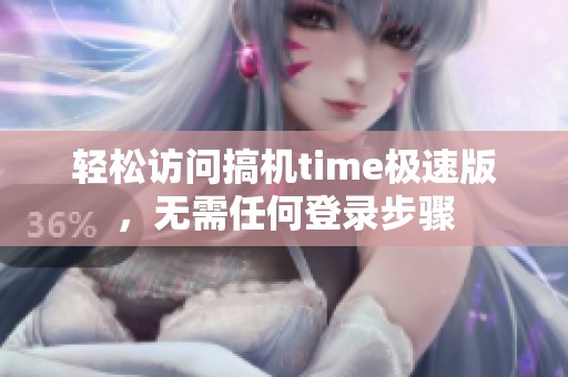 轻松访问搞机time极速版，无需任何登录步骤