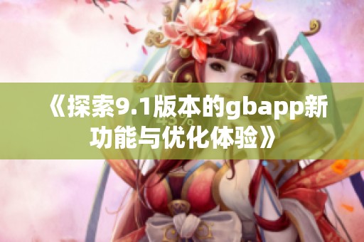 《探索9.1版本的gbapp新功能与优化体验》