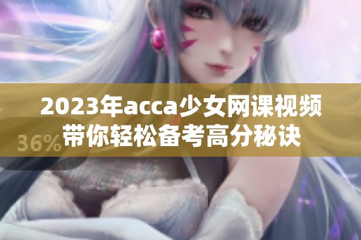 2023年acca少女网课视频带你轻松备考高分秘诀