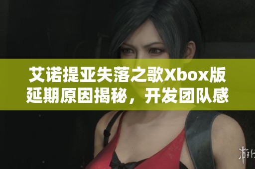 艾诺提亚失落之歌Xbox版延期原因揭秘，开发团队感慨分享