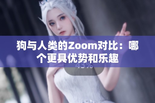 狗与人类的Zoom对比：哪个更具优势和乐趣