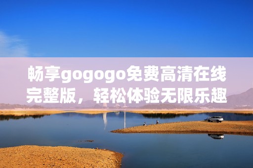 畅享gogogo免费高清在线完整版，轻松体验无限乐趣和精彩内容