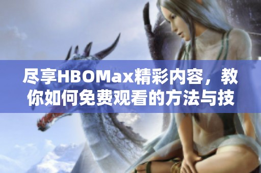 尽享HBOMax精彩内容，教你如何免费观看的方法与技巧