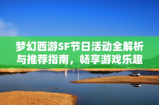 梦幻西游SF节日活动全解析与推荐指南，畅享游戏乐趣