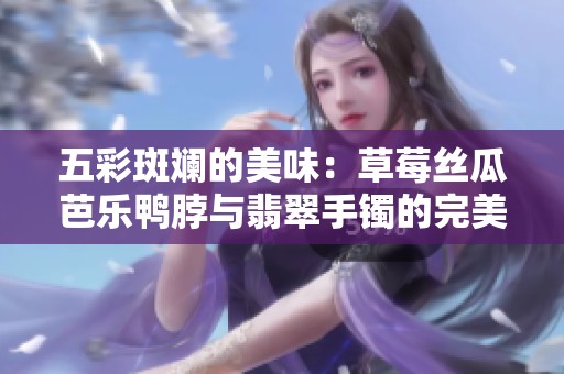 五彩斑斓的美味：草莓丝瓜芭乐鸭脖与翡翠手镯的完美搭配