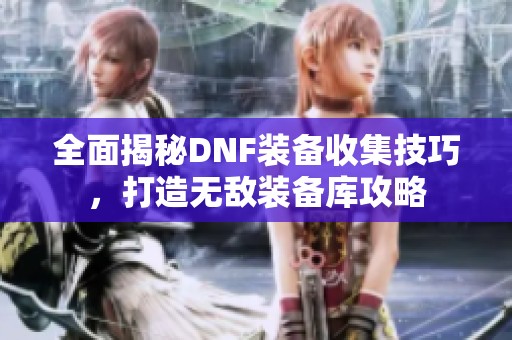 全面揭秘DNF装备收集技巧，打造无敌装备库攻略