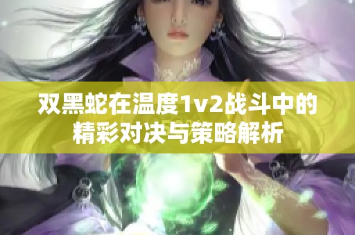 双黑蛇在温度1v2战斗中的精彩对决与策略解析