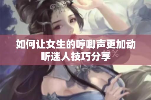 如何让女生的哼唧声更加动听迷人技巧分享