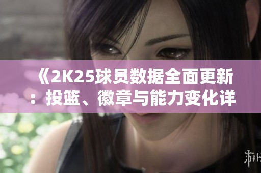 《2K25球员数据全面更新：投篮、徽章与能力变化详解》