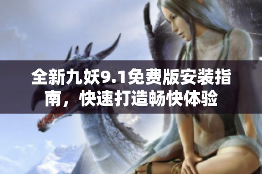 全新九妖9.1免费版安装指南，快速打造畅快体验