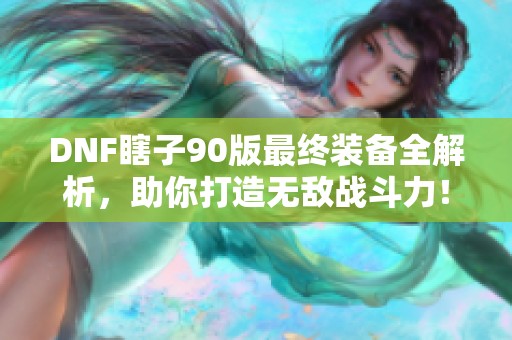 DNF瞎子90版最终装备全解析，助你打造无敌战斗力！