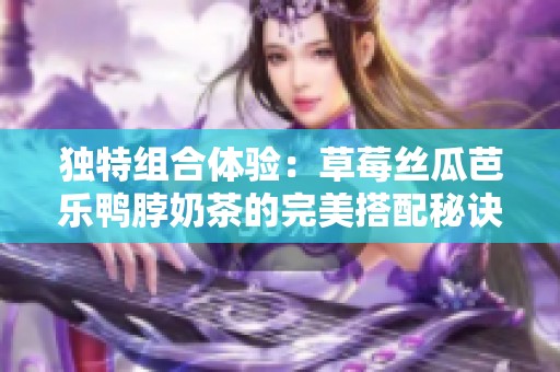 独特组合体验：草莓丝瓜芭乐鸭脖奶茶的完美搭配秘诀