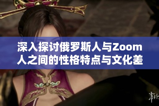 深入探讨俄罗斯人与Zoom人之间的性格特点与文化差异