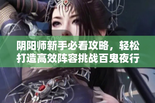 阴阳师新手必看攻略，轻松打造高效阵容挑战百鬼夜行！