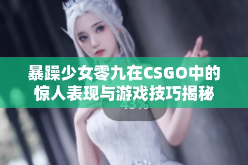 暴躁少女零九在CSGO中的惊人表现与游戏技巧揭秘