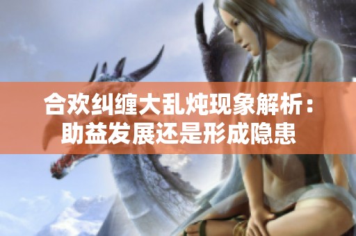 合欢纠缠大乱炖现象解析：助益发展还是形成隐患