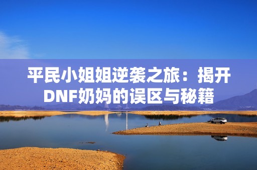 平民小姐姐逆袭之旅：揭开DNF奶妈的误区与秘籍