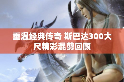 重温经典传奇 斯巴达300大尺精彩混剪回顾