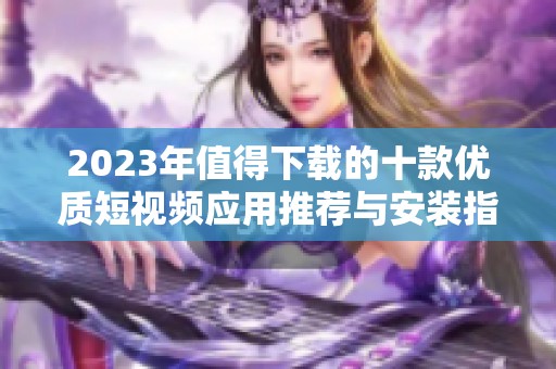 2023年值得下载的十款优质短视频应用推荐与安装指南