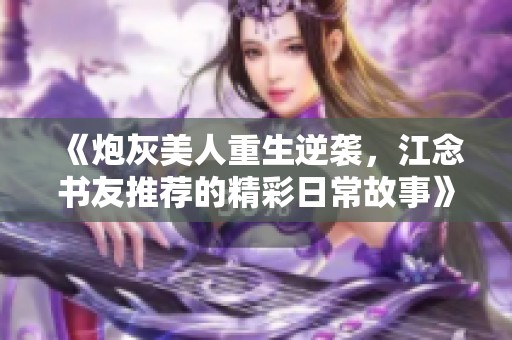 《炮灰美人重生逆袭，江念书友推荐的精彩日常故事》