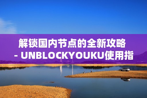 解锁国内节点的全新攻略 - UNBLOCKYOUKU使用指南