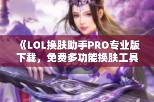 《LOL换肤助手PRO专业版下载，免费多功能换肤工具推荐》