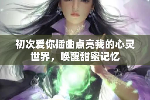 初次爱你插曲点亮我的心灵世界，唤醒甜蜜记忆