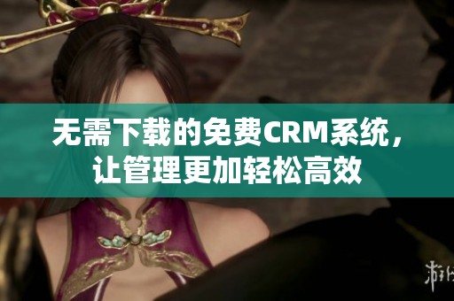 无需下载的免费CRM系统，让管理更加轻松高效