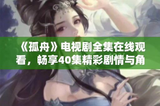 《孤舟》电视剧全集在线观看，畅享40集精彩剧情与角色发展