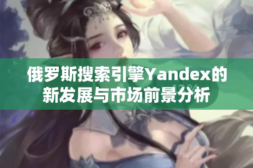 俄罗斯搜索引擎Yandex的新发展与市场前景分析