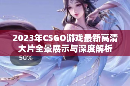 2023年CSGO游戏最新高清大片全景展示与深度解析