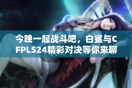 今晚一起战斗吧，白鲨与CFPLS24精彩对决等你来聊！